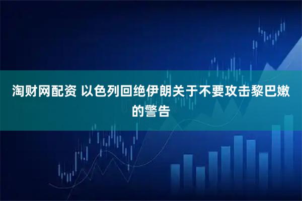 淘财网配资 以色列回绝伊朗关于不要攻击黎巴嫩的警告