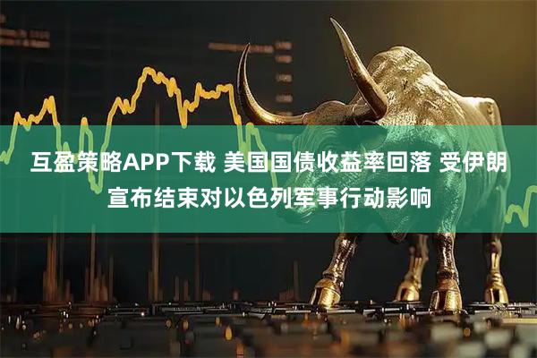互盈策略APP下载 美国国债收益率回落 受伊朗宣布结束对以色列军事行动影响