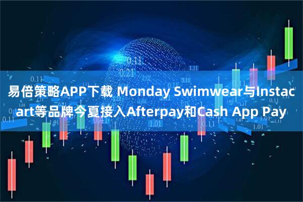 易倍策略APP下载 Monday Swimwear与Instacart等品牌今夏接入Afterpay和Cash App Pay