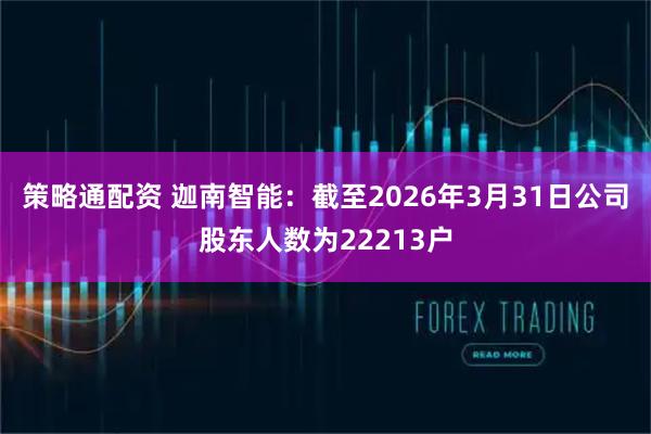 策略通配资 迦南智能：截至2026年3月31日公司股东人数为22213户