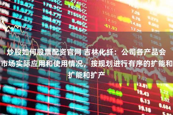 炒股如何股票配资官网 吉林化纤：公司各产品会根据市场实际应用和使用情况，按规划进行有序的扩能和扩产