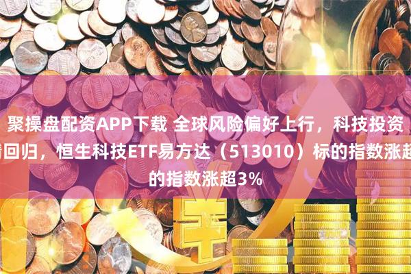 聚操盘配资APP下载 全球风险偏好上行，科技投资热情回归，恒生科技ETF易方达（513010）标的指数涨超3%