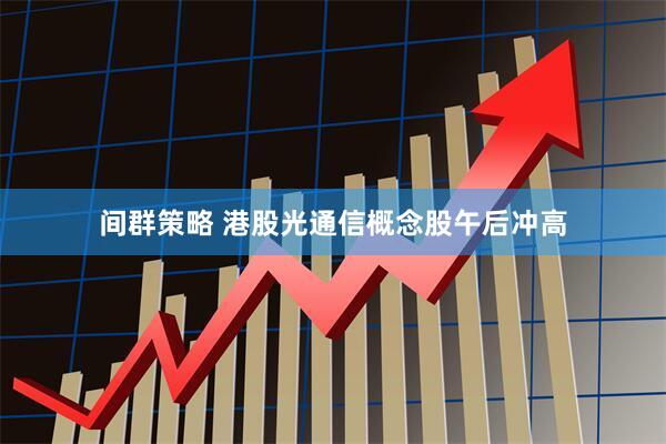 间群策略 港股光通信概念股午后冲高