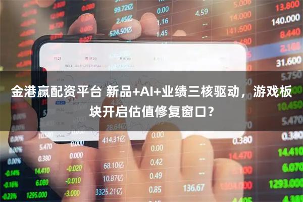 金港赢配资平台 新品+AI+业绩三核驱动，游戏板块开启估值修复窗口？