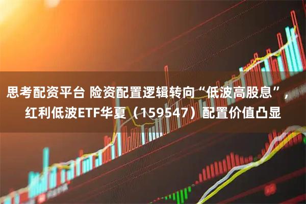 思考配资平台 险资配置逻辑转向“低波高股息”， 红利低波ETF华夏（159547）配置价值凸显