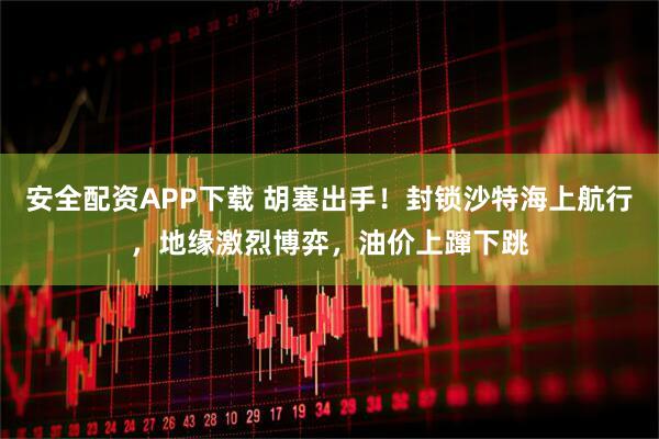 安全配资APP下载 胡塞出手！封锁沙特海上航行，地缘激烈博弈，油价上蹿下跳
