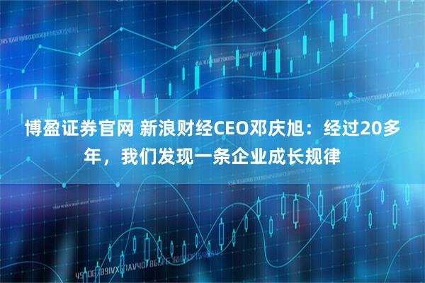博盈证券官网 新浪财经CEO邓庆旭：经过20多年，我们发现一条企业成长规律