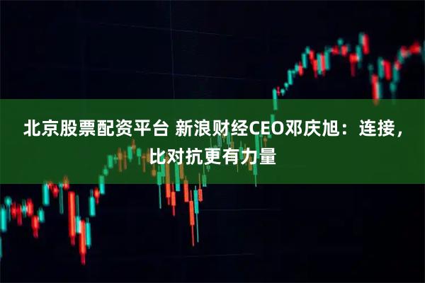 北京股票配资平台 新浪财经CEO邓庆旭：连接，比对抗更有力量